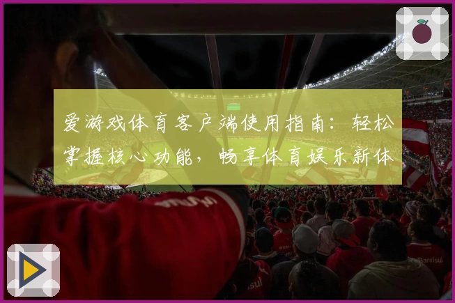 爱游戏体育客户端使用指南：轻松掌握核心功能，畅享体育娱乐新体验