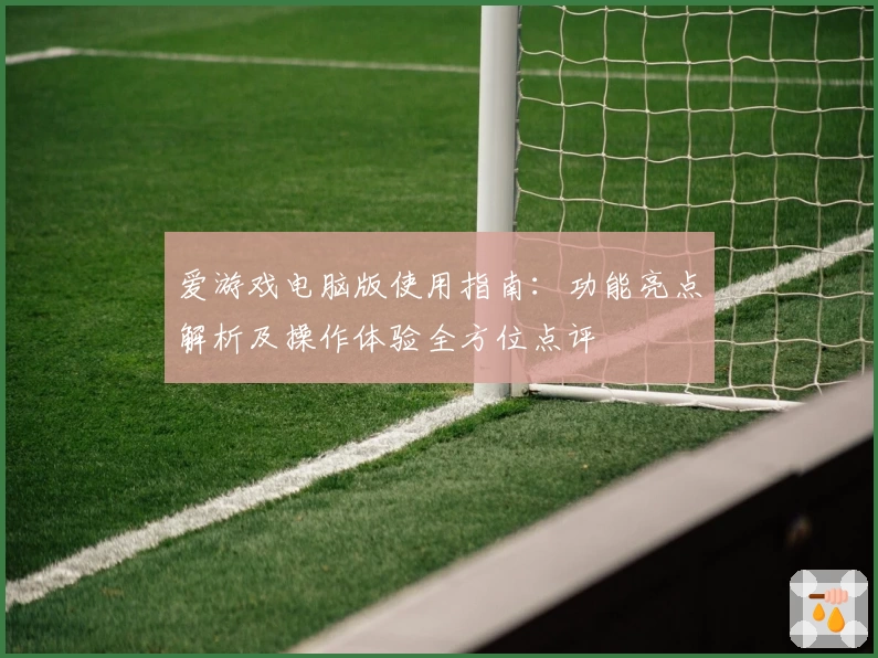 爱游戏电脑版使用指南：功能亮点解析及操作体验全方位点评