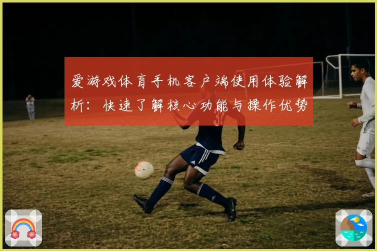 爱游戏体育手机客户端使用体验解析：快速了解核心功能与操作优势