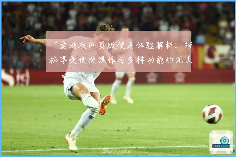 “爱游戏网页版使用体验解析：轻松享受便捷操作与多样功能的完美结合”