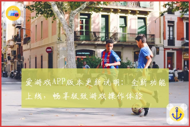 爱游戏APP版本更新说明：全新功能上线，畅享极致游戏操作体验