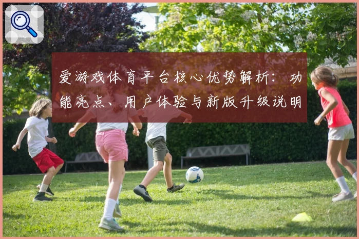 爱游戏体育平台核心优势解析：功能亮点、用户体验与新版升级说明