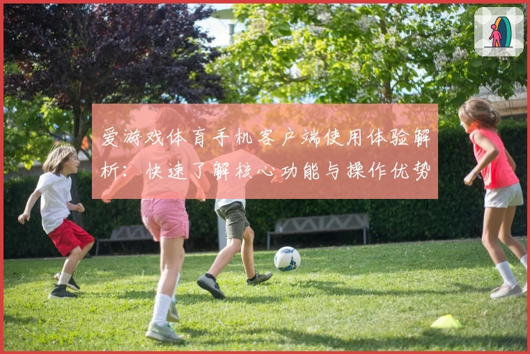 爱游戏体育手机客户端使用体验解析：快速了解核心功能与操作优势