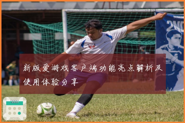 新版爱游戏客户端功能亮点解析及使用体验分享