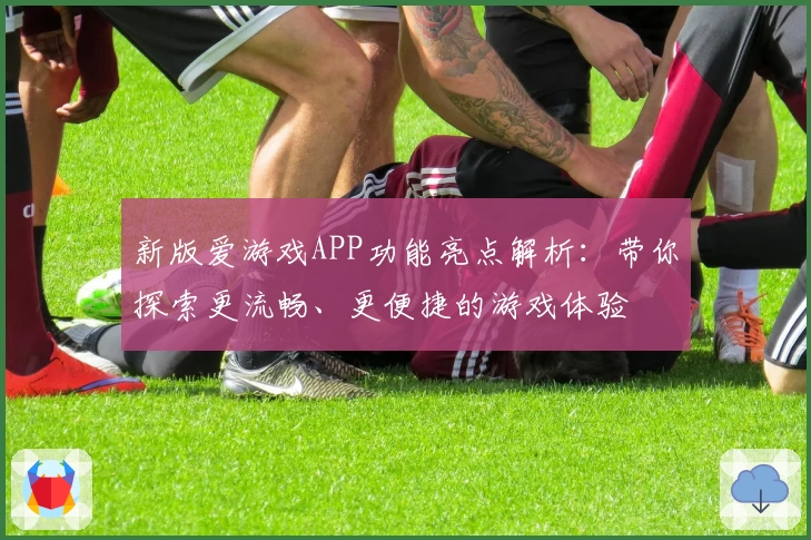新版爱游戏APP功能亮点解析：带你探索更流畅、更便捷的游戏体验