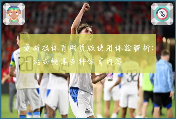 爱游戏体育网页版使用体验解析：一站式畅享多种体育内容