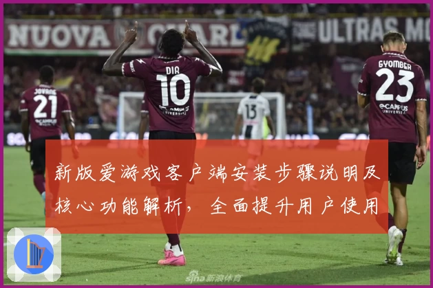 新版爱游戏客户端安装步骤说明及核心功能解析，全面提升用户使用体验感