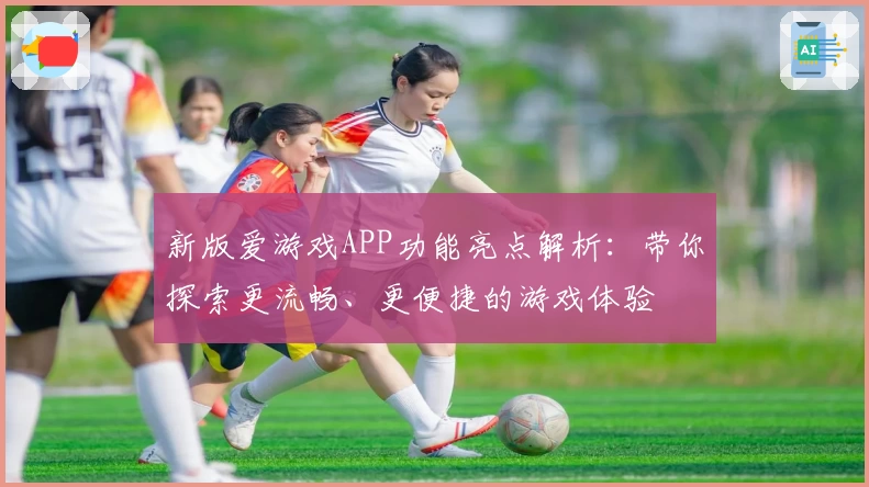 新版爱游戏APP功能亮点解析：带你探索更流畅、更便捷的游戏体验