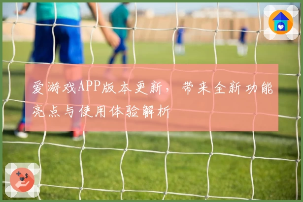 爱游戏APP版本更新，带来全新功能亮点与使用体验解析
