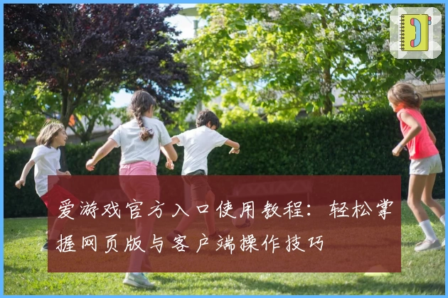 爱游戏官方入口使用教程：轻松掌握网页版与客户端操作技巧