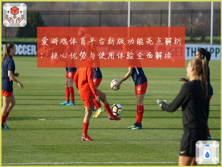 爱游戏体育平台新版功能亮点解析：核心优势与使用体验全面解读
