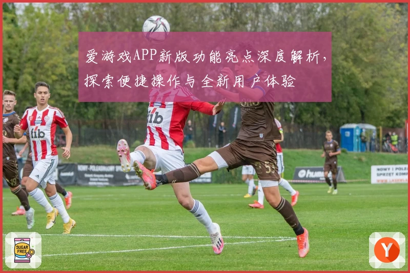 爱游戏APP新版功能亮点深度解析，探索便捷操作与全新用户体验