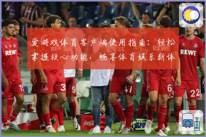 爱游戏体育客户端使用指南：轻松掌握核心功能，畅享体育娱乐新体验