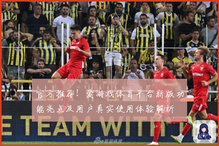 官方推荐！爱游戏体育平台新版功能亮点及用户真实使用体验解析