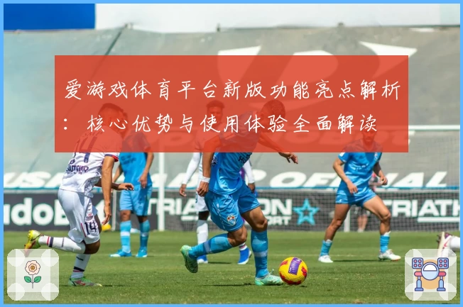 爱游戏体育平台新版功能亮点解析：核心优势与使用体验全面解读