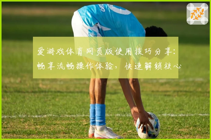 爱游戏体育网页版使用技巧分享：畅享流畅操作体验，快速解锁核心功能