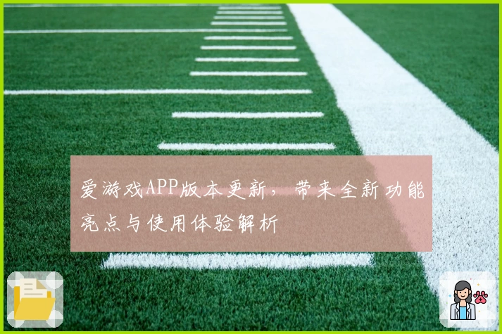 爱游戏APP版本更新，带来全新功能亮点与使用体验解析