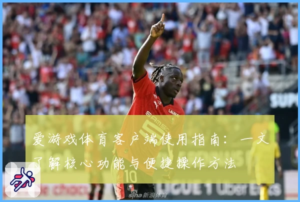 爱游戏体育客户端使用指南：一文了解核心功能与便捷操作方法