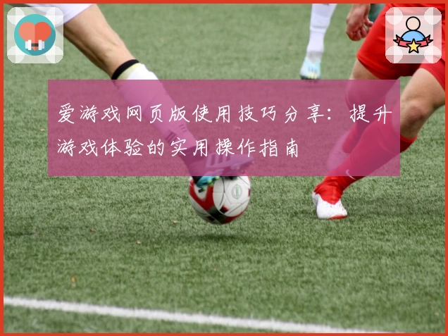 爱游戏网页版使用技巧分享：提升游戏体验的实用操作指南