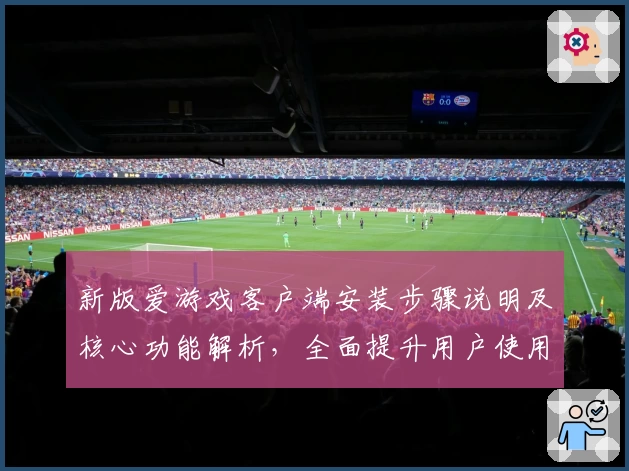 新版爱游戏客户端安装步骤说明及核心功能解析，全面提升用户使用体验感