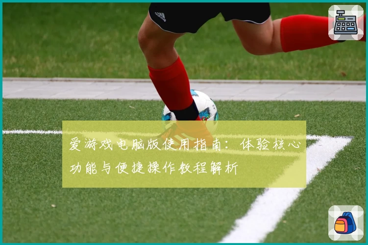 爱游戏电脑版使用指南：体验核心功能与便捷操作教程解析