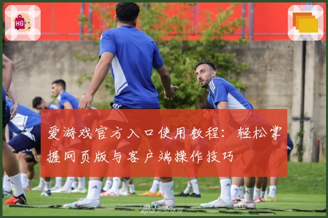爱游戏官方入口使用教程：轻松掌握网页版与客户端操作技巧