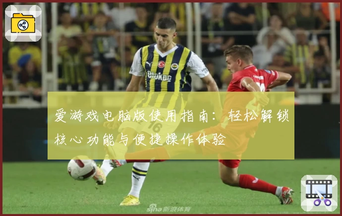 爱游戏电脑版使用指南：轻松解锁核心功能与便捷操作体验
