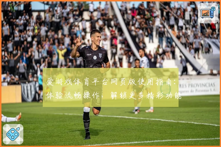 爱游戏体育平台网页版使用指南：体验流畅操作，解锁更多精彩功能