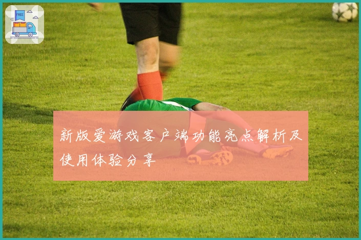 新版爱游戏客户端功能亮点解析及使用体验分享