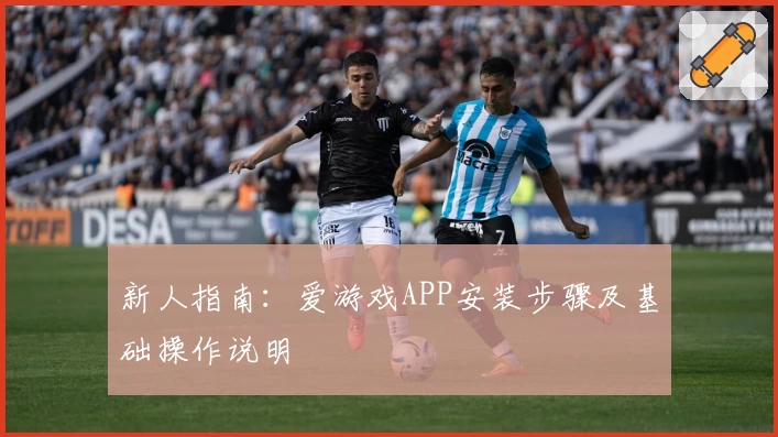 新人指南：爱游戏APP安装步骤及基础操作说明